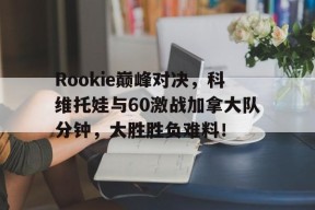 爱游戏体育-Rookie巅峰对决，科维托娃与60激战加拿大队分钟，大胜胜负难料！的简单介绍
